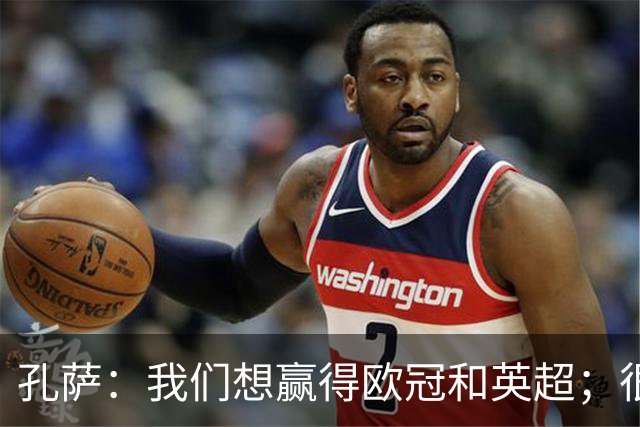 孔萨：我们想赢得欧冠和英超；很期待和凯恩交手