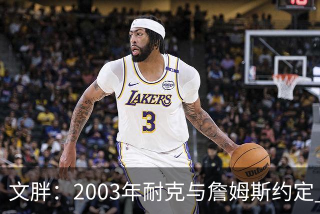 文胖：2003年耐克与詹姆斯约定 若他去尼克斯将增加20-30%的奖金