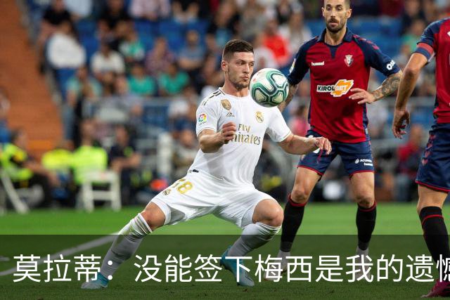 莫拉蒂：没能签下梅西是我的遗憾，穆里尼奥去皇马我也接受