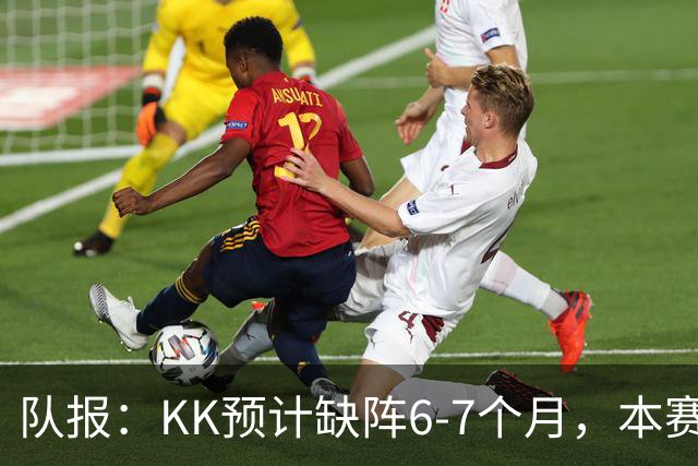 队报：KK预计缺阵6-7个月，本赛季复出希望渺茫